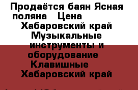 Продаётся баян Ясная поляна › Цена ­ 50 000 - Хабаровский край Музыкальные инструменты и оборудование » Клавишные   . Хабаровский край